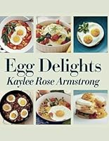 Egg Delights - Kaylee Rose Armstrong: An In-Depth Look at Egg-Based Meals with 50 Delicious Recipes to Enhance Your Morning Routine B0F488Q28N Book Cover