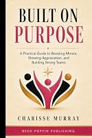 Built on Purpose: A Practical Guide to Boosting Morale, Showing Appreciation, and Building Strong Teams B0HDSS853T Book Cover