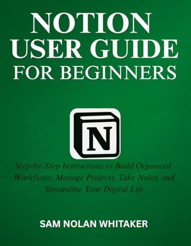 NOTION USER GUIDE FOR BEGINNERS: Step-by-Step Instructions to Build Organized