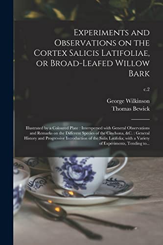 Experiments and Observations on the Cortex Salicis Latifoliae, or Broad-leafed Willow Bark: Illustrated by a Coloured Plate: Interspersed With General ... Cinchona, &c.: General History And...; c.2
