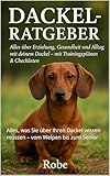 Der Dackel Ratgeber – Erziehung, Pflege & Alltagstipps: Alles, was Sie über Ihren Dackel wissen müssen – vom Welpen bis zum Senior
