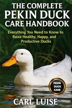 THE COMPLETE PEKIN DUCK CARE HANDBOOK: Everything You Need to Know to Raise Healthy, Happy, and Productive Ducks