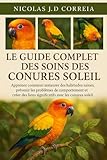 LE GUIDE COMPLET DES SOINS DES CONURES SOLEIL: Apprenez comment instaurer des habitudes saines, prévenir les problèmes de comportement et créer des liens significatifs avec les conures soleil.