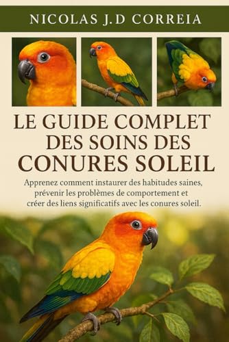 LE GUIDE COMPLET DES SOINS DES CONURES SOLEIL: Apprenez comment instaurer des habitudes saines, prevenir les problemes de compor