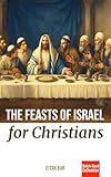 The Feasts of Israel for Christians: A Brief Overview of Israel's Festivals in the Hebrew Scriptures and Their Relevance to Christianity (Jewish Perspective)