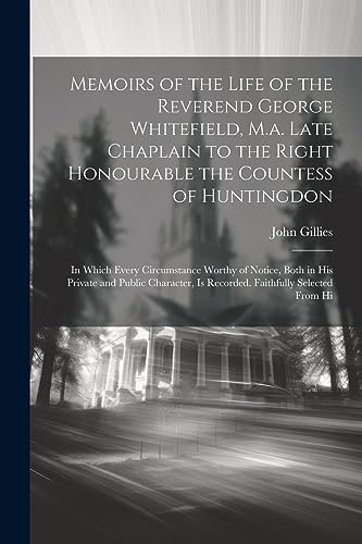 Memoirs of the Life of the Reverend George Whitefield, M.a. Late Chaplain to the Right Honourable the Countess of Huntingdon: In Which Every ... Is Recorded. Faithfully Selected From Hi