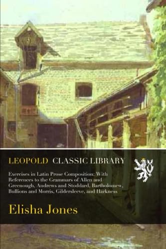  Exercises in Latin Prose Composition; With References to the Grammars of Allen and Greenough, Andrews and Stoddard, Bartholomew, Bullions and Morris, Gildersleeve, and Harkness