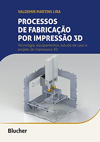 Processos de Fabricação por Impressão 3D: Tecnologia, Equipamentos, Estudo de Caso e Projeto de Impressora 3D