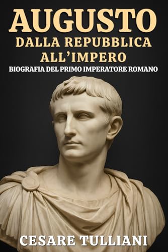 Augusto. Dalla Repubblica all’Impero: Biografia del primo imperatore romano: Vita, conquiste e riforme che cambiarono la storia di Roma