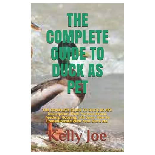 THE COMPLETE GUIDE TO DUCK AS PET: THE COMPLETE GUIDE TO DUCK AS PET: Description, Their Various Breed, Feeding, Housing, Life Span, How to Communicate With Your Duck etc.
