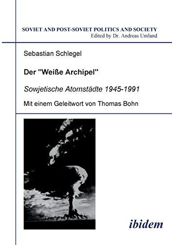 Der "Weisse Archipel" - Sowjetische Atomstädte 1945-1991: Mit einem Geleitwort von Thomas Bohn (Soviet and Post-Soviet Politics and Society) (German Edition)