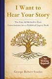 I Want to Hear Your Story: The Easy AI Method to Capture and Share Your Loved One’s Life Story in a Book - No Writing Required!