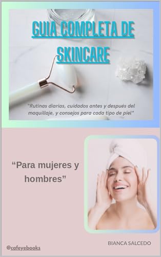 Guía completa de Skincare: 'Rutinas diarias, cuidados antes y despues del maquillaje, consejos para cada tipo de piel, para hombres y mujeres'
