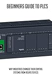  Beginners Guide To PLCs: Why Industries Changed Their Control Systems From Relays To PLCs: Plc Programming Examples (English Edition)