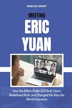 MEETING ERIC YUAN: How the Billion-Dollar CEO Built Zoom, Redefined Work, and Changed the Way the World Connects (Billionaire Minds: Stories of Grit and Greatness)