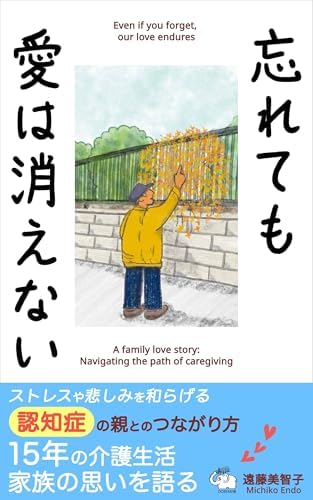 忘れても愛は消えない: ストレスや悲しみを和らげる　認知症の親とのつながり方　15年の介護生活家族の思いを語る