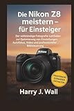 Die Nikon Z8 meistern – für Einsteiger: Der vollständige Fotografie-Leitfaden zur Optimierung von Einstellungen, Autofokus, Video und professioneller Bildsteuerung