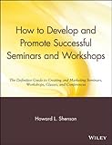How to Develop and Promote Successful Seminars and Workshops: The Definitive Guide to Creating and Marketing Seminars, Workshops, Classes, and Conferences