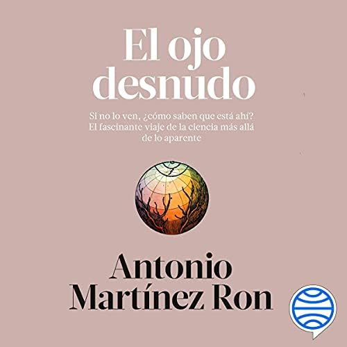 El ojo desnudo: Si no lo ven, ¿cómo saben que está ahí? El fascinante viaje de la ciencia más allá de lo aparente