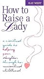 How To Raise A Lady A Civilized Guide To Helping Your Daughter Through Her Uncivilized Childhood