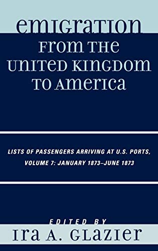 Emigration from the United Kingdom to America: Lists of Passengers Arriving at U.S. Ports, January 1873 - June 1873, Volume 7