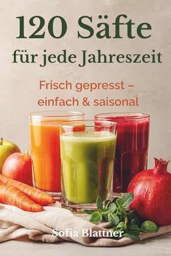 120 Säfte für den Entsafter: Saisonale Rezepte für Frühling, Sommer, Herbst & Winter –...