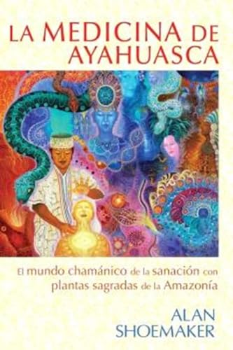 La Medicina de Ayahuasca: El mundo Chamánico de la sanación con plantas sagradas de la Amazonía.
