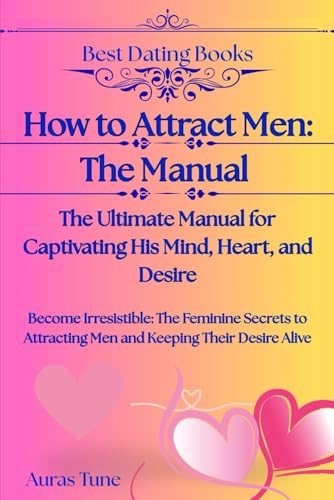 How to Attract Men: The Ultimate Manual for Captivating His Mind, Heart, and Desire: Become Irresistible: The Feminine Secrets to Attracting Men and Keeping Their Desire Alive (Best Dating Books)