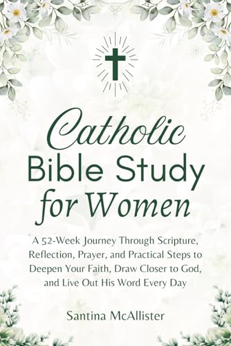 Catholic Bible Study for Women: A 52-Week Journey Through Scripture, Reflection, Prayer, and Practical Steps to Deepen Your Faith, Draw Closer to God, and Live Out His Word Every Day