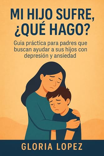 Mi Hijo Sufre, ¿Qué Hago?: Guía práctica para padres que buscan ayudar a sus hijos con depresión y ansiedad: Estrategias simples para recuperar la calma y la esperanza en casa