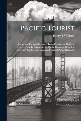 Pacific Tourist: Adams and Bishop's Illustrated Trans-continental Guide of Travel, From the Atlantic to the Pacific Ocean: a Complete Traveler's Guide of the Union and Central Pacific Railroads