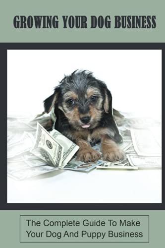 Growing Your Dog Business: The Complete Guide To Make Your Dog And Puppy Business: Methods To Bring Puppy Service To Customers