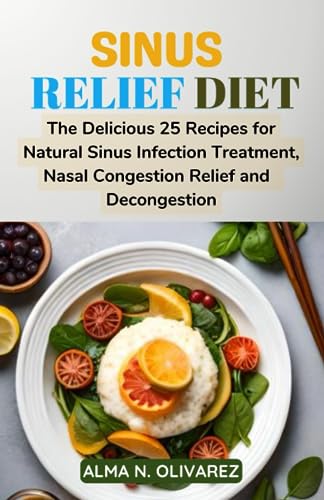 SINUS RELIEF DIET: The Delicious 25 Recipes for Natural Sinus Infection Treatment, Nasal Congestion Relief and Decongestion