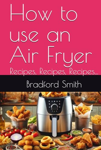 How to use an Air Fryer: Recipes, Recipes, Recipes... (The Ultimate Home Cooking Series)