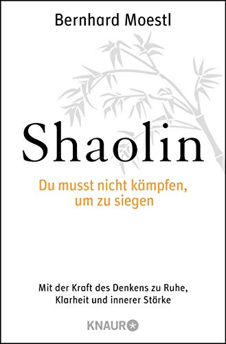 Shaolin - Du musst nicht kämpfen, um zu siegen!: Mit der Kraft des Denkens zu Ruhe, Klarheit und in