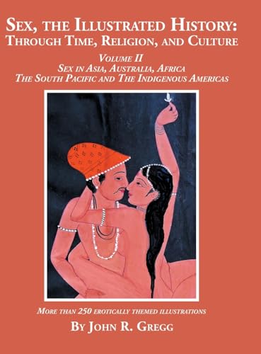 Sex, the Illustrated History: Through Time, Religion, and Culture: Volume II, Sex in Asia, Australia, Africa, the South Pacific, and the Indigenous Americas