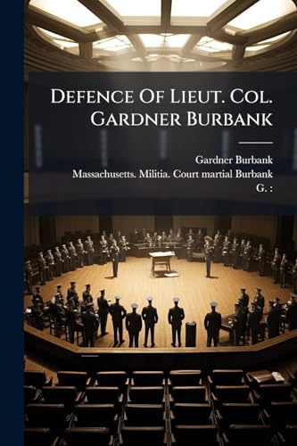 Defence Of Lieut. Col. Gardner Burbank: Before The General Court-martial, Whereof Maj. Gen. Nathaniel Goodwin Was President, Held At Hathaway's Hall, ... Preferred Against Him, By Col. Prentice