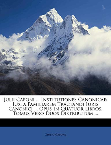 Julii Caponi ... Institutiones Canonicae: Iuxta Familiarem Tractandi Iuris Canonici ... Opus In Quatuor Libros, Tomus Vero Duos Distributum ... (Latin Edition)