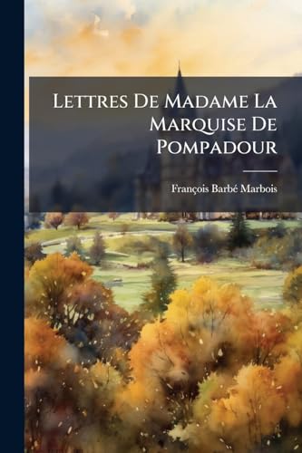 Lettres De Madame La Marquise De Pompadour: Depuis Mdccliii Jusqu'À Mdcclxii (Depuis Mdccxlvi. Jusqu'À Mdcclii). [With] Lettres Et Réponses Écrites À ... Mdccliii. Jusqu'À Mdcclxii. (French Edition)