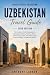 Uzbekistan Travel Guide 2026 Edition: Your Complete Insider Companion to Samarkand, Bukhara, Tashkent, Khiva, and the Fergana Valley with Practical Tips, Cultural Insights, and Silk Road History