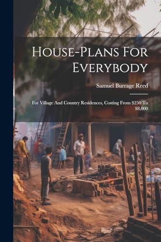House-plans For Everybody: For Village And Country Residences, Costing From $250 To $8,000
