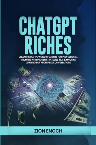 ChatGPT Riches: Unleashing AI-Powered Chatbots for Professional Triumphs with Proven Strategies in AI & Machine Learning for Profitable Conversations