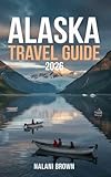 Alaska Travel Guide 2026: Plan Your Trip: National Parks, Wildlife, Scenic Drives, Cruises, Adventure Activities, Safety Tips and 3–10 Day Itineraries
