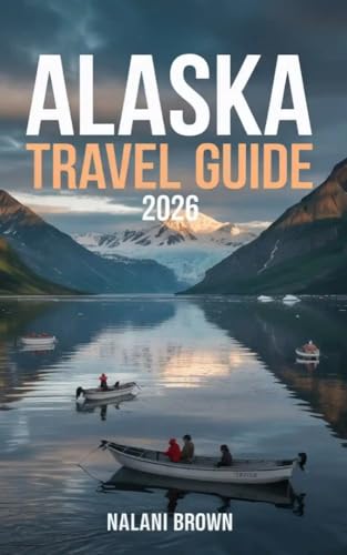 Alaska Travel Guide 2026: Plan Your Trip: National Parks, Wildlife, Scenic Drives, Cruises, Adventure Activities, Safety Tips and 3–10 Day Itineraries