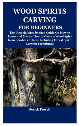 WOOD SPIRITS CARVING FOR BEGINNERS: The Pictorial Step by Step Guide On How to Learn and Master How to Carve a Wood Spirit from Scratch at Home Including Forest Spirit Carving Techniques