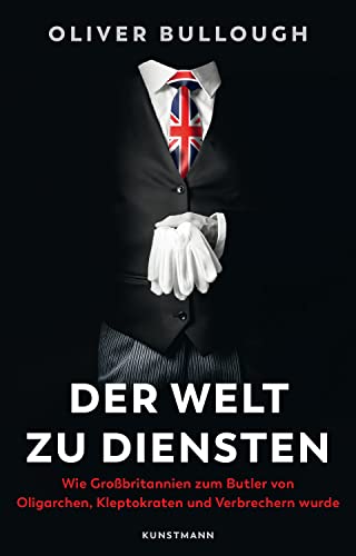 Der Welt zu Diensten: Wie Großbritannien zum Butler von Oligarchen, Kleptokraten, Steuerhinterziehern und Verbrechern wurde