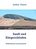Sanft und Eingeschlafen: Vulkanismus auf Lanzarote - Lothar Scholz 