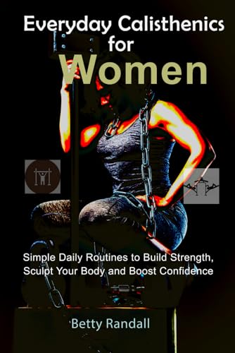 Everyday Calisthenics for Women: Simple Daily Routines to Build Strength, Sculpt Your Body and Boost Confidence