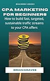 CPA Marketing For Beginners: How to Build Fast, Targeted, Sustainable Traffic Streams to Your CPA Offers