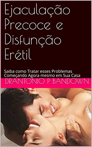 Ejaculação Precoce e Disfunção Erétil: Saiba como Tratar esses Problemas Começando Agora mesmo em Su